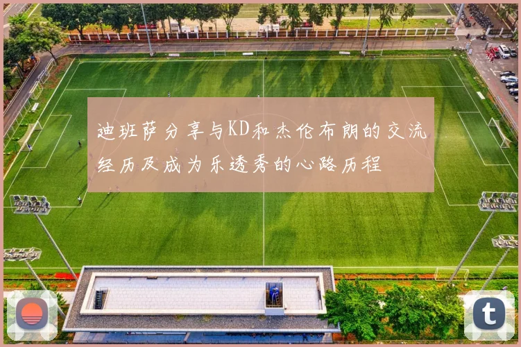 迪班萨分享与KD和杰伦布朗的交流经历及成为乐透秀的心路历程