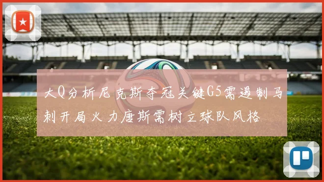 大Q分析尼克斯夺冠关键G5需遏制马刺开局火力唐斯需树立球队风格