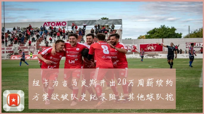 纽卡为吉马良斯开出20万周薪续约方案欲破队史纪录阻止其他球队挖角