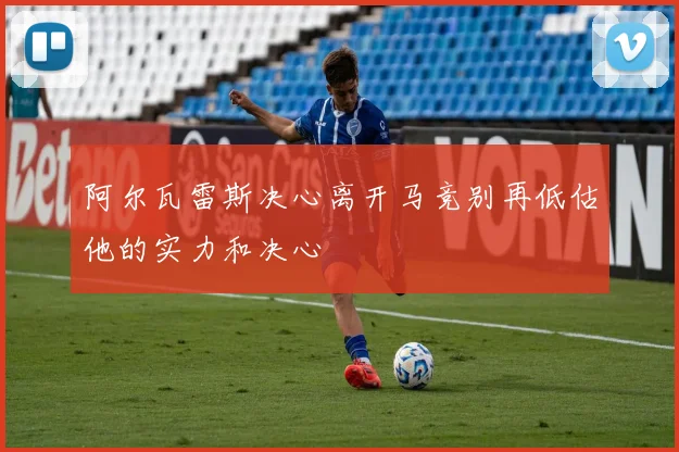 阿尔瓦雷斯决心离开马竞别再低估他的实力和决心
