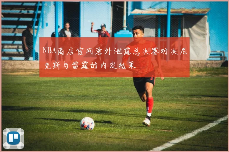 NBA商店官网意外泄露总决赛对决尼克斯与雷霆的内定结果