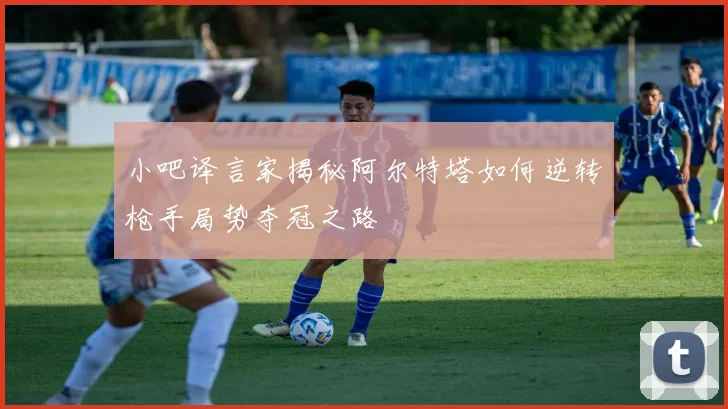 小吧译言家揭秘阿尔特塔如何逆转枪手局势夺冠之路