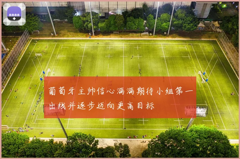 葡萄牙主帅信心满满期待小组第一出线并逐步迈向更高目标