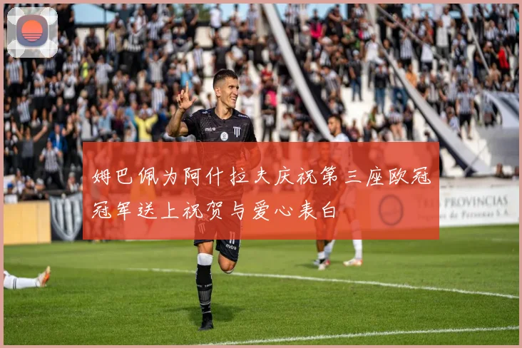 姆巴佩为阿什拉夫庆祝第三座欧冠冠军送上祝贺与爱心表白