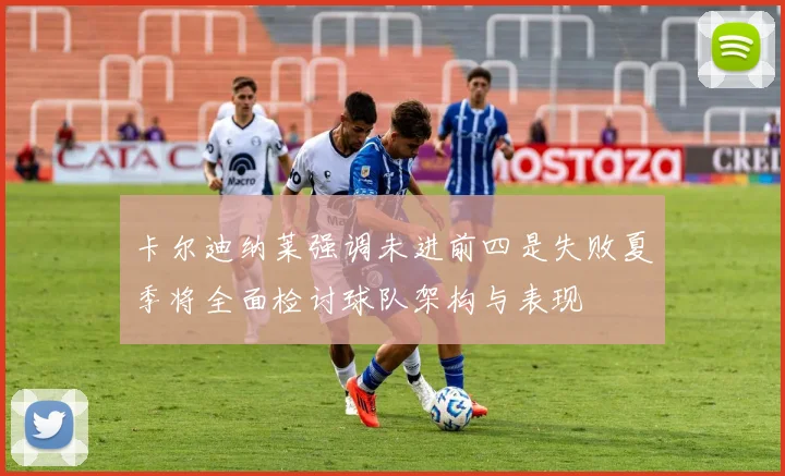 卡尔迪纳莱强调未进前四是失败夏季将全面检讨球队架构与表现