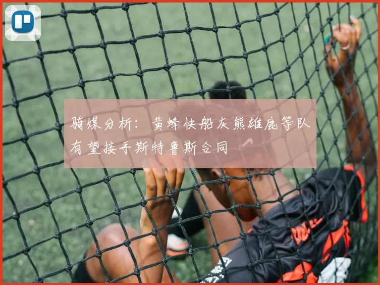 骑媒分析：黄蜂快船灰熊雄鹿等队有望接手斯特鲁斯合同
