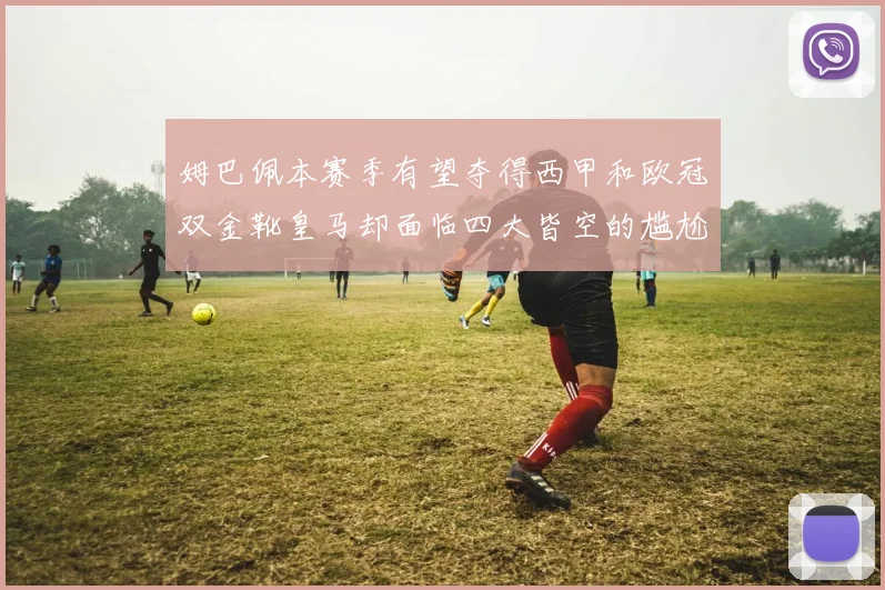 姆巴佩本赛季有望夺得西甲和欧冠双金靴皇马却面临四大皆空的尴尬局面