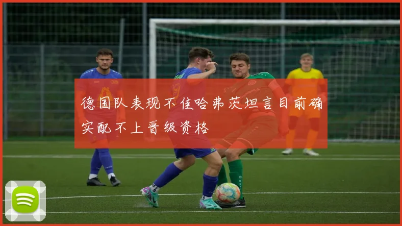 德国队表现不佳哈弗茨坦言目前确实配不上晋级资格