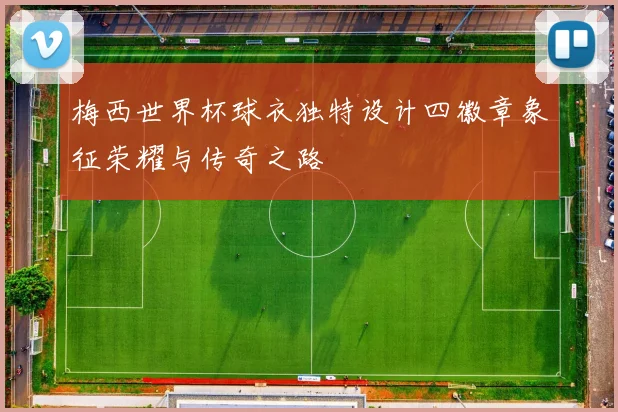 梅西世界杯球衣独特设计四徽章象征荣耀与传奇之路