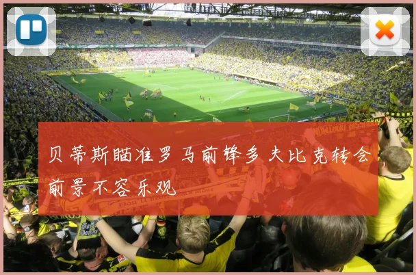 贝蒂斯瞄准罗马前锋多夫比克转会前景不容乐观
