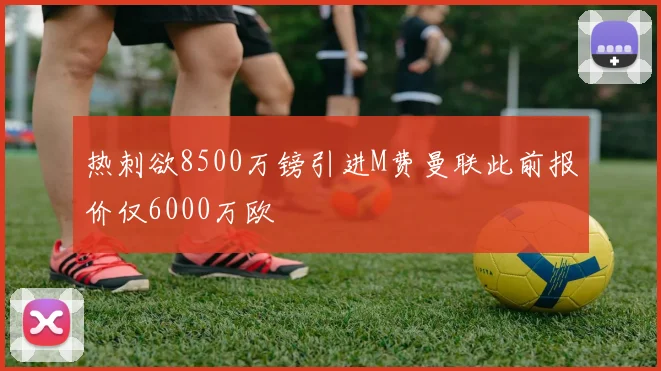 热刺欲8500万镑引进M费曼联此前报价仅6000万欧
